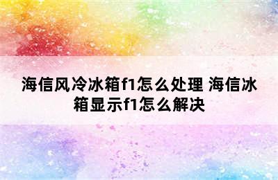 海信风冷冰箱f1怎么处理 海信冰箱显示f1怎么解决